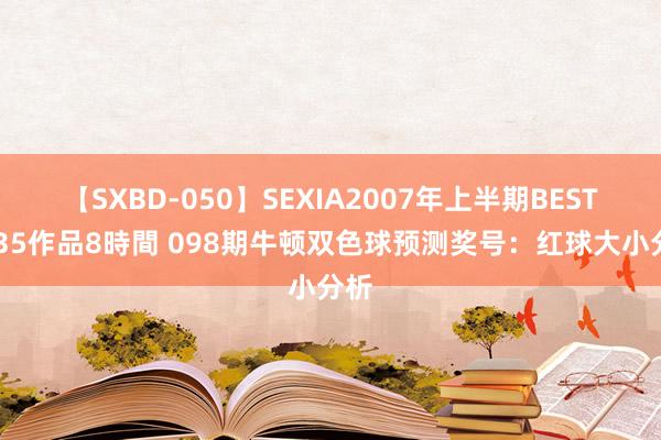 【SXBD-050】SEXIA2007年上半期BEST 全35作品8時間 098期牛顿双色球预测奖号：红球大小分析