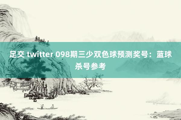 足交 twitter 098期三少双色球预测奖号：蓝球杀号参考