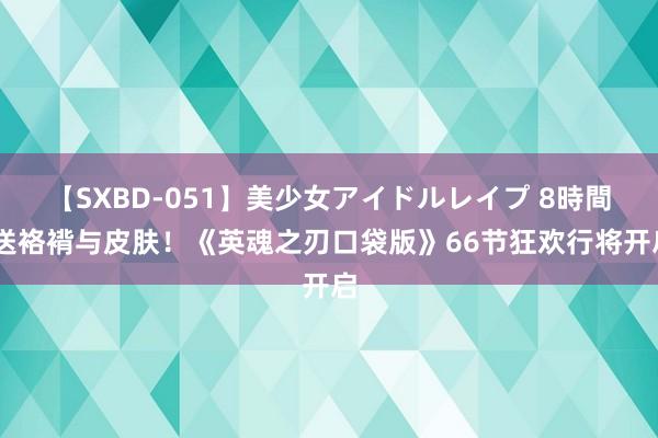 【SXBD-051】美少女アイドルレイプ 8時間 送袼褙与皮肤！《英魂之刃口袋版》66节狂欢行将开启