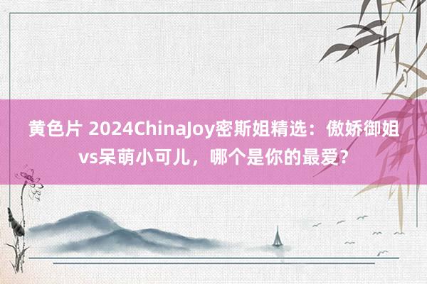 黄色片 2024ChinaJoy密斯姐精选：傲娇御姐vs呆萌小可儿，哪个是你的最爱？