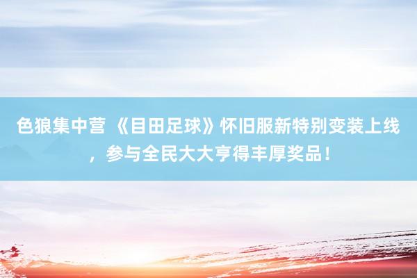 色狼集中营 《目田足球》怀旧服新特别变装上线，参与全民大大亨得丰厚奖品！