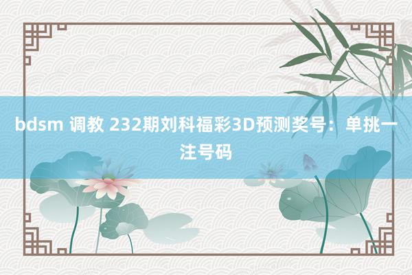 bdsm 调教 232期刘科福彩3D预测奖号：单挑一注号码