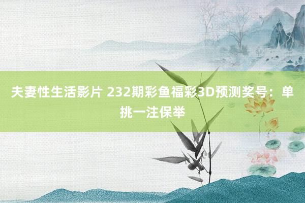 夫妻性生活影片 232期彩鱼福彩3D预测奖号：单挑一注保举