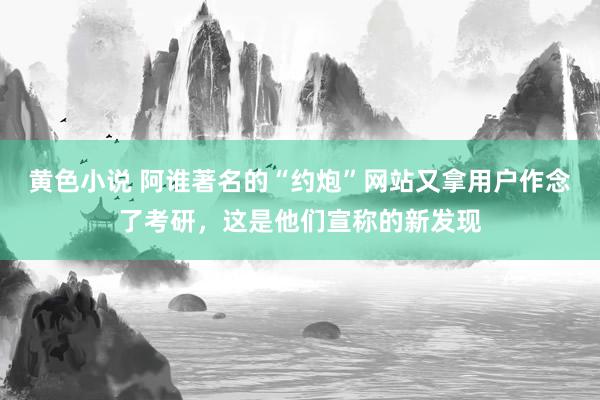 黄色小说 阿谁著名的“约炮”网站又拿用户作念了考研，这是他们宣称的新发现