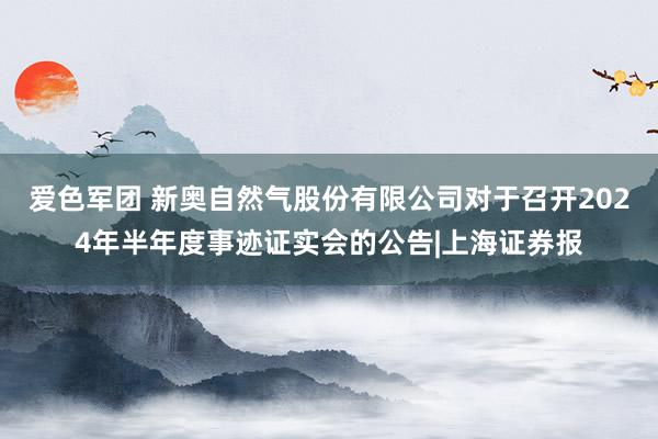 爱色军团 新奥自然气股份有限公司对于召开2024年半年度事迹证实会的公告|上海证券报