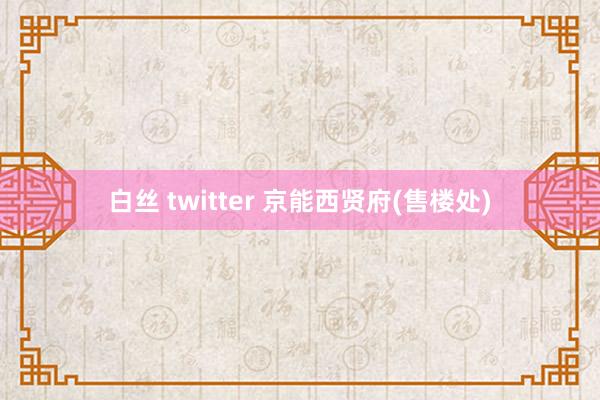 白丝 twitter 京能西贤府(售楼处)