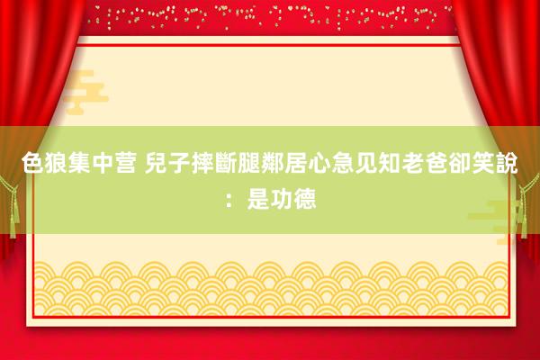 色狼集中营 兒子摔斷腿鄰居心急见知 老爸卻笑說：是功德