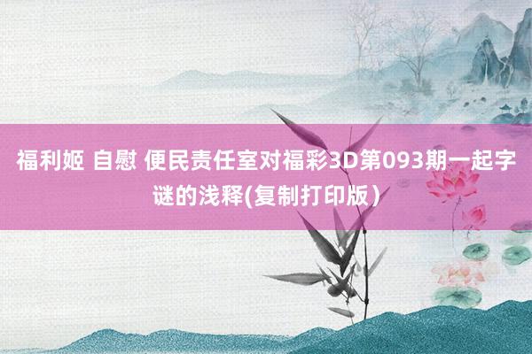 福利姬 自慰 便民责任室对福彩3D第093期一起字谜的浅释(