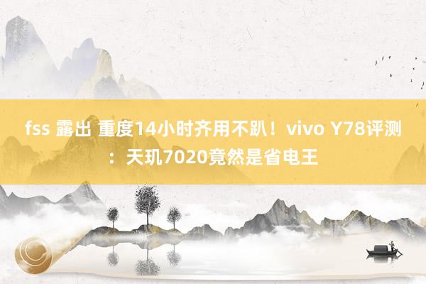 fss 露出 重度14小时齐用不趴！vivo Y78评测：天