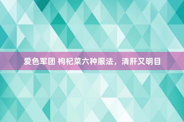 爱色军团 枸杞菜六种服法，清肝又明目