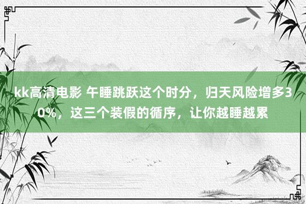 kk高清电影 午睡跳跃这个时分，归天风险增多30%，这三个装